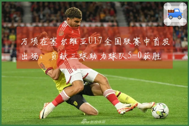 万项在塞尔维亚U17全国联赛中首发出场，贡献三球助力球队5-0获胜