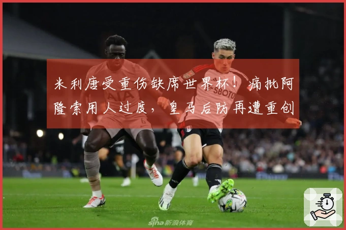 米利唐受重伤缺席世界杯！痛批阿隆索用人过度，皇马后防再遭重创