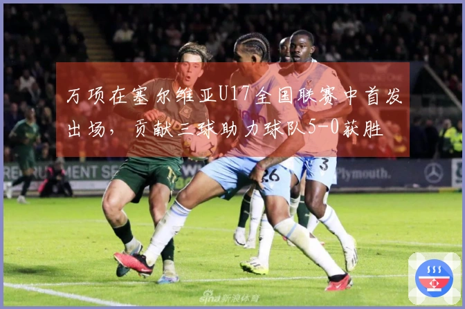 万项在塞尔维亚U17全国联赛中首发出场，贡献三球助力球队5-0获胜